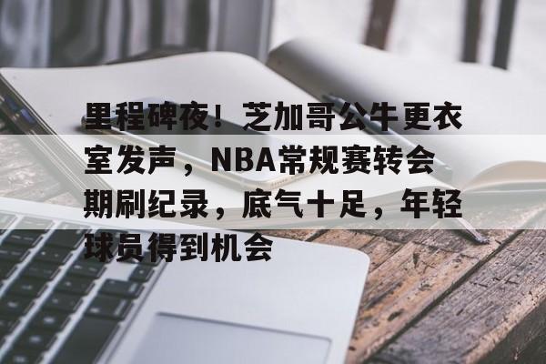电竞竞猜-里程碑夜!芝加哥公牛更衣室发声,NBA常规赛转会期刷纪录,底气十足,年轻球员得到机会的简单介绍