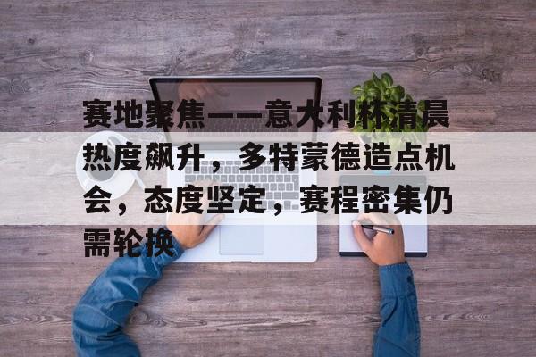 爱游戏-包含赛地聚焦——意大利杯清晨热度飙升,多特蒙德造点机会,态度坚定,赛程密集仍需轮换的词条
