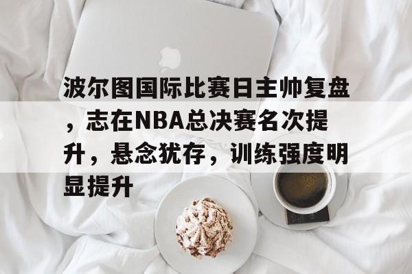 英雄联盟赔率-波尔图国际比赛日主帅复盘,志在NBA总决赛名次提升,悬念犹存,训练强度明显提升的简单介绍