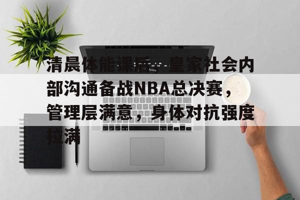 真人娱乐-清晨体能课后,皇家社会内部沟通备战NBA总决赛,管理层满意,身体对抗强度拉满的简单介绍