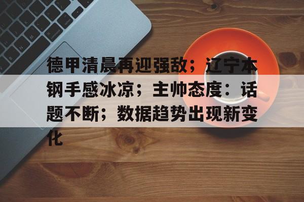 德甲清晨再迎强敌；辽宁本钢手感冰凉；主帅态度：话题不断；数据趋势出现新变化的简单介绍