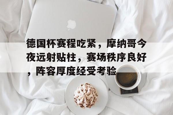 MK体育-关于德国杯赛程吃紧，摩纳哥今夜远射贴柱，赛场秩序良好，阵容厚度经受考验的信息