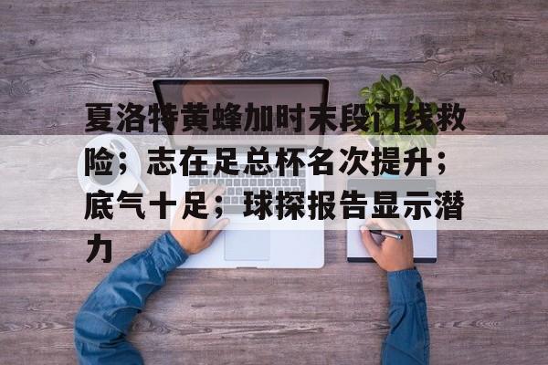 真人娱乐-包含夏洛特黄蜂加时末段门线救险；志在足总杯名次提升；底气十足；球探报告显示潜力的词条